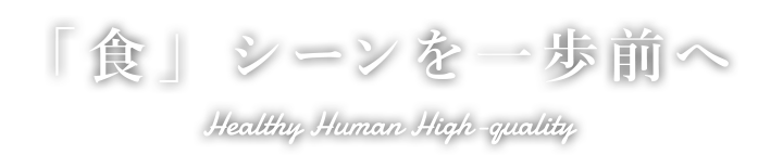 「食」シーンを一歩前へ Healthy Human High-quality